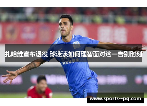 扎哈维宣布退役 球迷该如何理智面对这一告别时刻