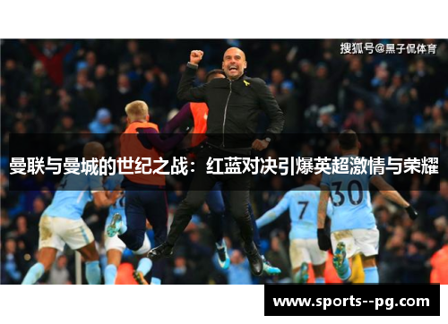 曼联与曼城的世纪之战：红蓝对决引爆英超激情与荣耀