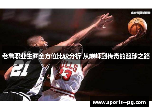 老詹职业生涯全方位比较分析 从巅峰到传奇的篮球之路