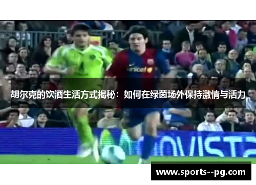 胡尔克的饮酒生活方式揭秘：如何在绿茵场外保持激情与活力