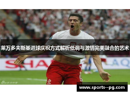莱万多夫斯基进球庆祝方式解析低调与激情完美融合的艺术 莱万多夫斯基进球庆祝方式解析低调与激情完美融合的艺术