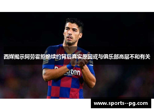 西媒揭示阿劳霍拒绝续约背后真实原因或与俱乐部高层不和有关 西媒揭示阿劳霍拒绝续约背后真实原因或与俱乐部高层不和有关