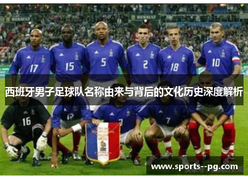 西班牙男子足球队名称由来与背后的文化历史深度解析 西班牙男子足球队名称由来与背后的文化历史深度解析