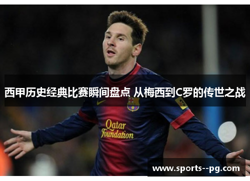 西甲历史经典比赛瞬间盘点 从梅西到C罗的传世之战 西甲历史经典比赛瞬间盘点 从梅西到C罗的传世之战