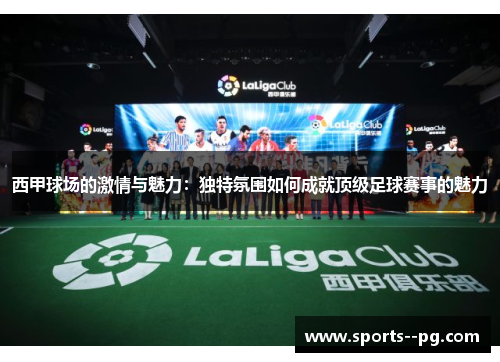 西甲球场的激情与魅力:独特氛围如何成就顶级足球赛事的魅力 西甲球场的激情与魅力:独特氛围如何成就顶级足球赛事的魅力