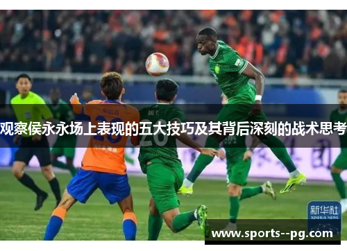 观察侯永永场上表现的五大技巧及其背后深刻的战术思考