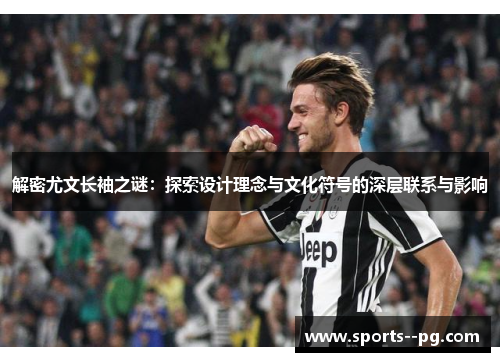 解密尤文长袖之谜:探索设计理念与文化符号的深层联系与影响 解密尤文长袖之谜:探索设计理念与文化符号的深层联系与影响