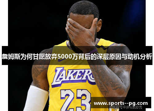 詹姆斯为何甘愿放弃5000万背后的深层原因与动机分析 詹姆斯为何甘愿放弃5000万背后的深层原因与动机分析