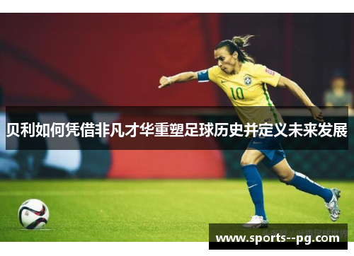 贝利如何凭借非凡才华重塑足球历史并定义未来发展 贝利如何凭借非凡才华重塑足球历史并定义未来发展