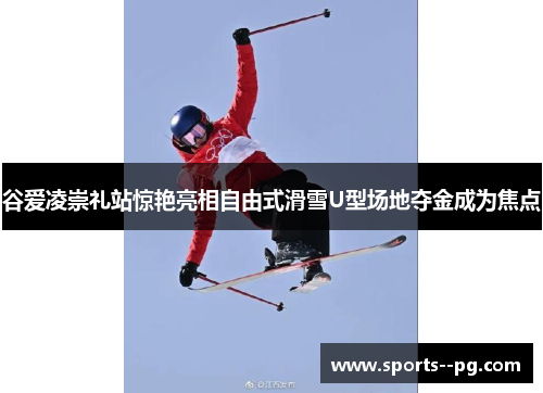 谷爱凌崇礼站惊艳亮相自由式滑雪U型场地夺金成为焦点 谷爱凌崇礼站惊艳亮相自由式滑雪U型场地夺金成为焦点