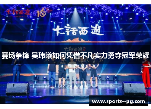 赛场争锋 吴玮曦如何凭借不凡实力勇夺冠军荣耀 赛场争锋 吴玮曦如何凭借不凡实力勇夺冠军荣耀