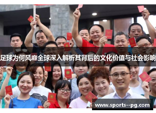 足球为何风靡全球深入解析其背后的文化价值与社会影响 足球为何风靡全球深入解析其背后的文化价值与社会影响