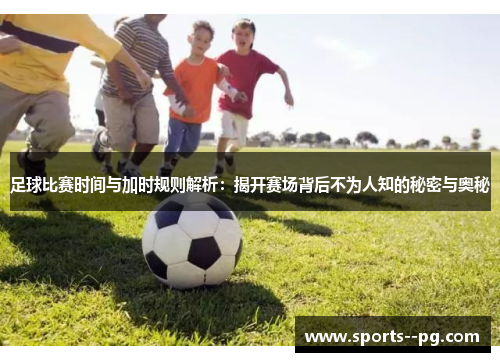 足球比赛时间与加时规则解析:揭开赛场背后不为人知的秘密与奥秘 足球比赛时间与加时规则解析:揭开赛场背后不为人知的秘密与奥秘