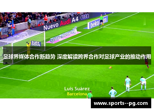 足球界媒体合作新趋势 深度解读跨界合作对足球产业的推动作用 足球界媒体合作新趋势 深度解读跨界合作对足球产业的推动作用