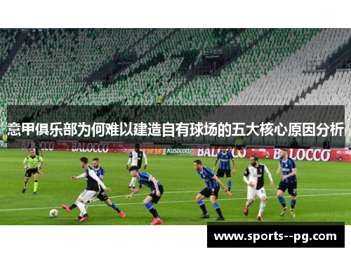 意甲俱乐部为何难以建造自有球场的五大核心原因分析 意甲俱乐部为何难以建造自有球场的五大核心原因分析