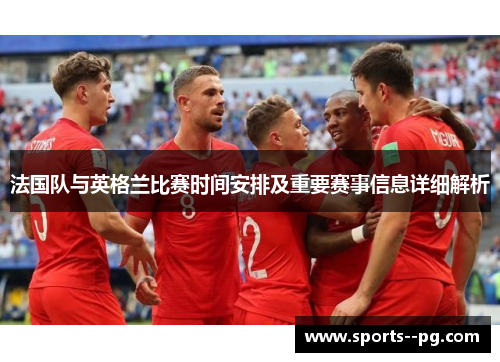 法国队与英格兰比赛时间安排及重要赛事信息详细解析 法国队与英格兰比赛时间安排及重要赛事信息详细解析