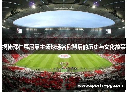 揭秘拜仁慕尼黑主场球场名称背后的历史与文化故事 揭秘拜仁慕尼黑主场球场名称背后的历史与文化故事