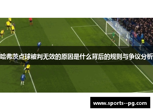 哈弗茨点球被判无效的原因是什么背后的规则与争议分析 哈弗茨点球被判无效的原因是什么背后的规则与争议分析