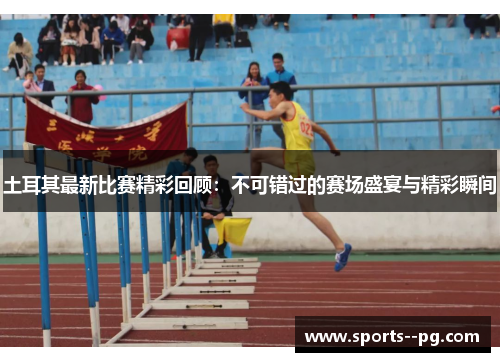 土耳其最新比赛精彩回顾:不可错过的赛场盛宴与精彩瞬间 土耳其最新比赛精彩回顾:不可错过的赛场盛宴与精彩瞬间