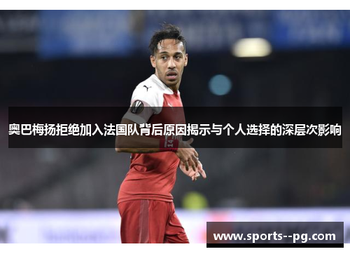 奥巴梅扬拒绝加入法国队背后原因揭示与个人选择的深层次影响 奥巴梅扬拒绝加入法国队背后原因揭示与个人选择的深层次影响