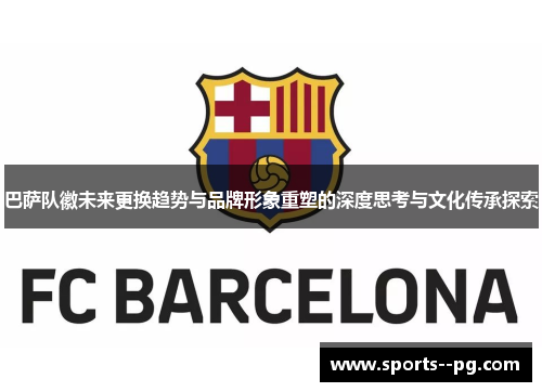 巴萨队徽未来更换趋势与品牌形象重塑的深度思考与文化传承探索 巴萨队徽未来更换趋势与品牌形象重塑的深度思考与文化传承探索