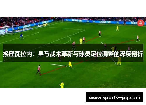 换座瓦拉内:皇马战术革新与球员定位调整的深度剖析 换座瓦拉内:皇马战术革新与球员定位调整的深度剖析