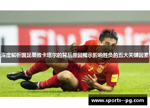 深度解析国足屡败卡塔尔的背后原因揭示影响胜负的五大关键因素 深度解析国足屡败卡塔尔的背后原因揭示影响胜负的五大关键因素