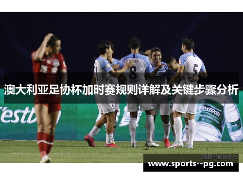 澳大利亚足协杯加时赛规则详解及关键步骤分析 澳大利亚足协杯加时赛规则详解及关键步骤分析