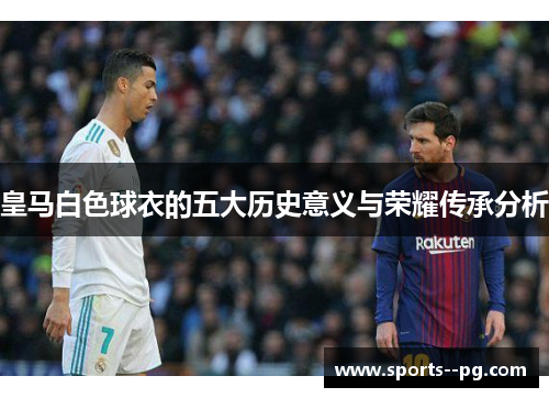 皇马白色球衣的五大历史意义与荣耀传承分析 皇马白色球衣的五大历史意义与荣耀传承分析