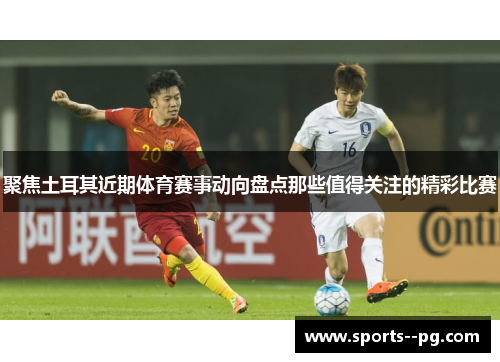 聚焦土耳其近期体育赛事动向盘点那些值得关注的精彩比赛 聚焦土耳其近期体育赛事动向盘点那些值得关注的精彩比赛