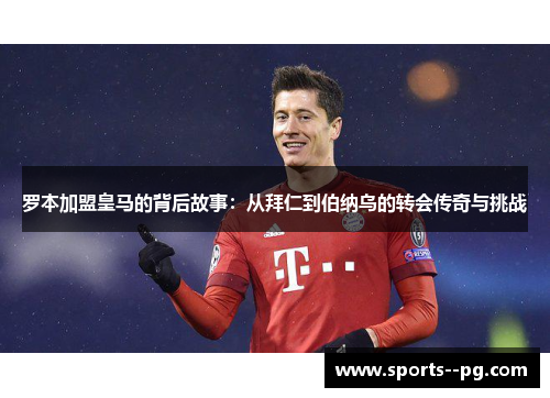 罗本加盟皇马的背后故事：从拜仁到伯纳乌的转会传奇与挑战