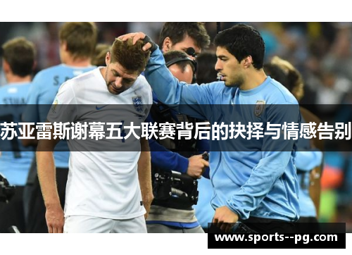 苏亚雷斯谢幕五大联赛背后的抉择与情感告别 苏亚雷斯谢幕五大联赛背后的抉择与情感告别