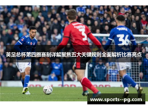 英足总杯第四圈赛制详解聚焦五大关键规则全面解析比赛亮点 英足总杯第四圈赛制详解聚焦五大关键规则全面解析比赛亮点