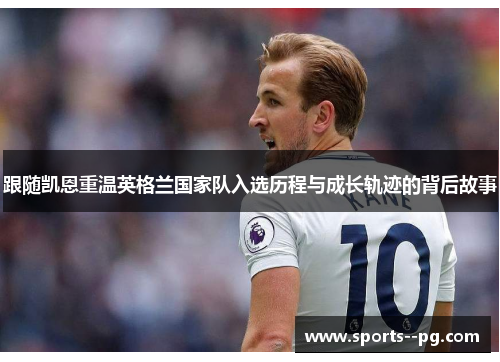 跟随凯恩重温英格兰国家队入选历程与成长轨迹的背后故事 跟随凯恩重温英格兰国家队入选历程与成长轨迹的背后故事