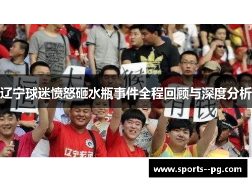 辽宁球迷愤怒砸水瓶事件全程回顾与深度分析 辽宁球迷愤怒砸水瓶事件全程回顾与深度分析