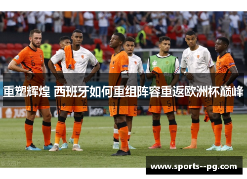 重塑辉煌 西班牙如何重组阵容重返欧洲杯巅峰 重塑辉煌 西班牙如何重组阵容重返欧洲杯巅峰