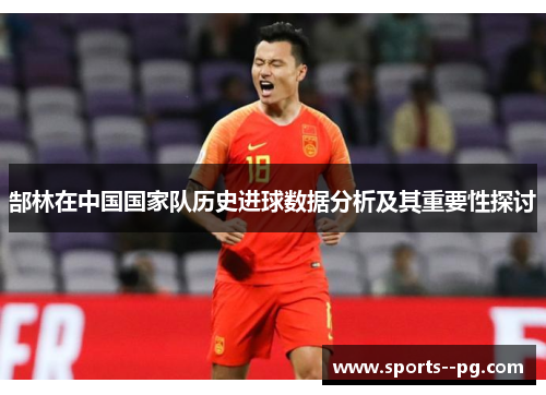 郜林在中国国家队历史进球数据分析及其重要性探讨 郜林在中国国家队历史进球数据分析及其重要性探讨