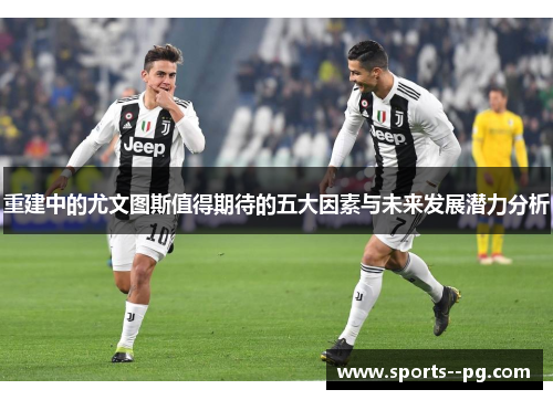 重建中的尤文图斯值得期待的五大因素与未来发展潜力分析 重建中的尤文图斯值得期待的五大因素与未来发展潜力分析