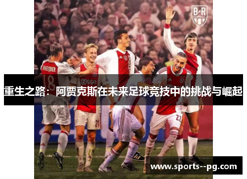重生之路:阿贾克斯在未来足球竞技中的挑战与崛起 重生之路:阿贾克斯在未来足球竞技中的挑战与崛起