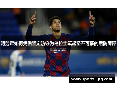 阿劳霍如何凭借坚定防守为乌拉圭筑起坚不可摧的后防屏障