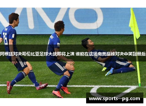 阿根廷对决哥伦比亚足球大战即将上演 谁能在这场南美巅峰对决中笑到最后 阿根廷对决哥伦比亚足球大战即将上演 谁能在这场南美巅峰对决中笑到最后