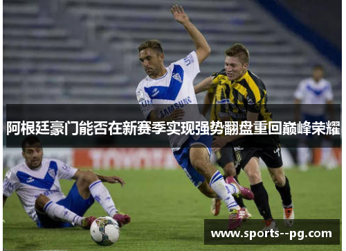 阿根廷豪门能否在新赛季实现强势翻盘重回巅峰荣耀 阿根廷豪门能否在新赛季实现强势翻盘重回巅峰荣耀