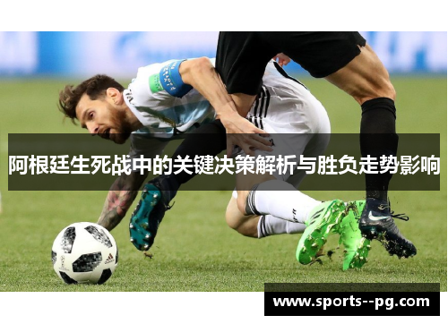 阿根廷生死战中的关键决策解析与胜负走势影响 阿根廷生死战中的关键决策解析与胜负走势影响