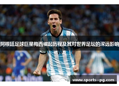 阿根廷足球巨星梅西崛起历程及其对世界足坛的深远影响 阿根廷足球巨星梅西崛起历程及其对世界足坛的深远影响