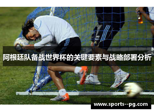 阿根廷队备战世界杯的关键要素与战略部署分析 阿根廷队备战世界杯的关键要素与战略部署分析