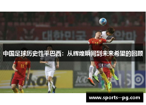 中国足球历史性平巴西:从辉煌瞬间到未来希望的回顾 中国足球历史性平巴西:从辉煌瞬间到未来希望的回顾