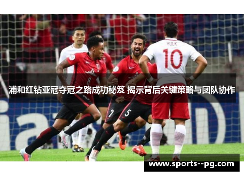 浦和红钻亚冠夺冠之路成功秘笈 揭示背后关键策略与团队协作 浦和红钻亚冠夺冠之路成功秘笈 揭示背后关键策略与团队协作