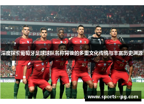 深度探索葡萄牙足球球队名称背後的多重文化传统与丰富历史渊源 深度探索葡萄牙足球球队名称背後的多重文化传统与丰富历史渊源