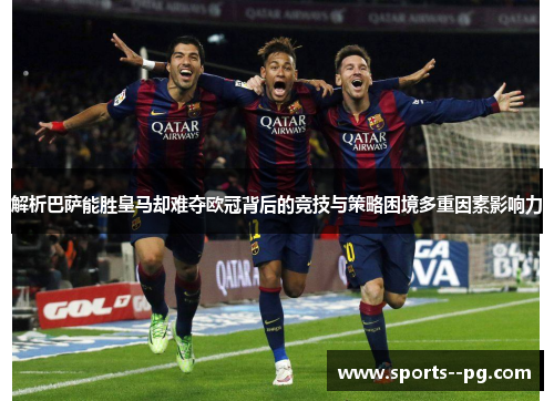 解析巴萨能胜皇马却难夺欧冠背后的竞技与策略困境多重因素影响力 解析巴萨能胜皇马却难夺欧冠背后的竞技与策略困境多重因素影响力
