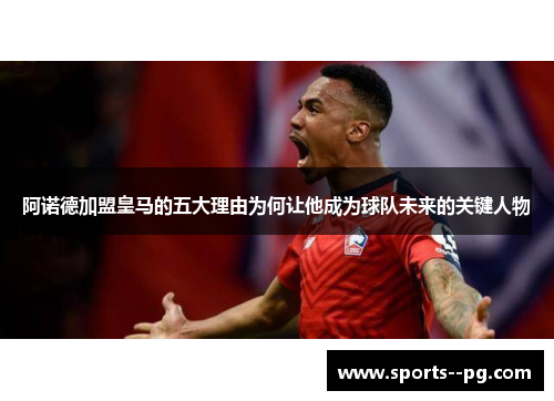 阿诺德加盟皇马的五大理由为何让他成为球队未来的关键人物 阿诺德加盟皇马的五大理由为何让他成为球队未来的关键人物